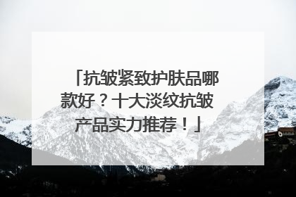 抗皱紧致护肤品哪款好？十大淡纹抗皱产品实力推荐！