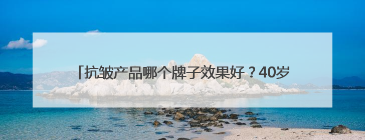 抗皱产品哪个牌子效果好？40岁抗皱最建议买的三款护肤品公布