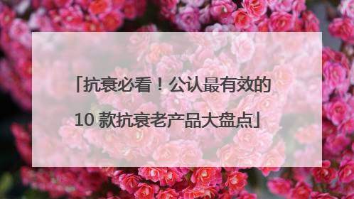 抗衰必看！公认最有效的 10 款抗衰老产品大盘点