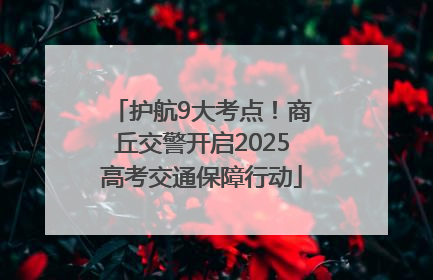 护航9大考点！商丘交警开启2025高考交通保障行动
