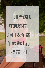 拥堵路段注意绕行！海口发布端午假期出行提示→