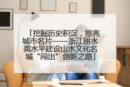 挖掘历史积淀，擦亮城市名片——浙江丽水高水平建设山水文化名城“闯出”创新之路