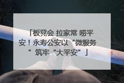 板凳会 拉家常 唠平安！永寿公安以“微服务”筑牢“大平安”