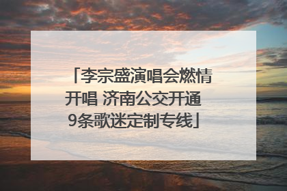 李宗盛演唱会燃情开唱 济南公交开通9条歌迷定制专线