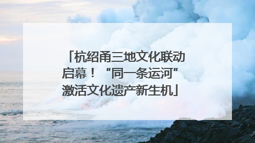 杭绍甬三地文化联动启幕！“同一条运河”激活文化遗产新生机