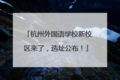 杭州外国语学校新校区来了，选址公布！