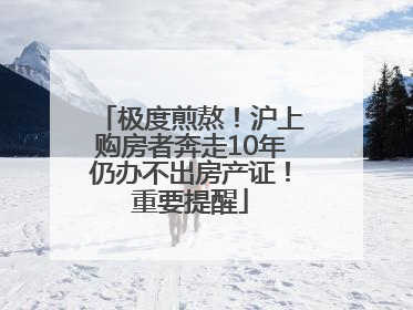 极度煎熬！沪上购房者奔走10年仍办不出房产证！重要提醒