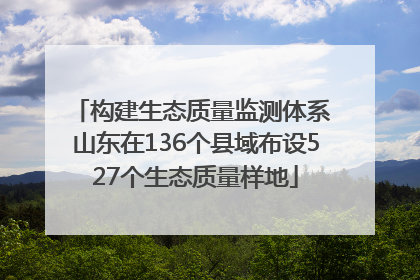 构建生态质量监测体系 山东在136个县域布设527个生态质量样地