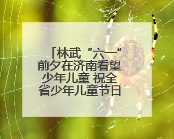林武“六一”前夕在济南看望少年儿童 祝全省少年儿童节日快乐
