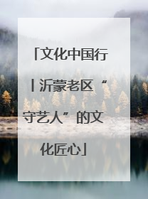 文化中国行丨沂蒙老区“守艺人”的文化匠心