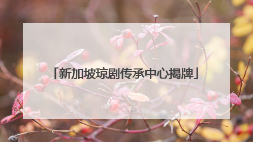 新加坡琼剧传承中心揭牌