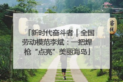 新时代奋斗者｜全国劳动模范李斌：一把焊枪“点亮”美丽海岛