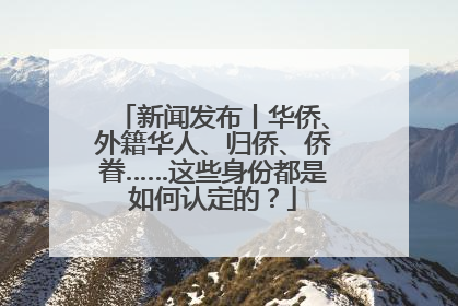 新闻发布丨华侨、外籍华人、归侨、侨眷……这些身份都是如何认定的？
