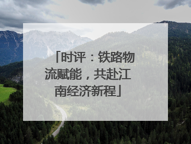 时评：铁路物流赋能，共赴江南经济新程