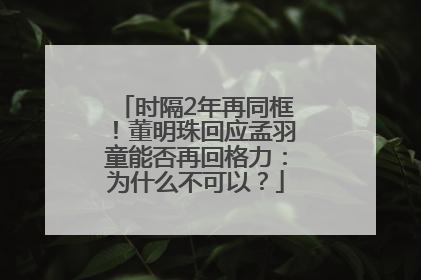 时隔2年再同框！董明珠回应孟羽童能否再回格力：为什么不可以？