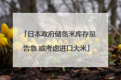 日本政府储备米库存量告急 或考虑进口大米