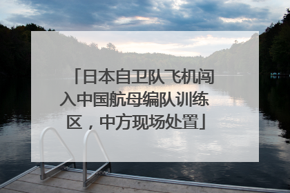 日本自卫队飞机闯入中国航母编队训练区，中方现场处置
