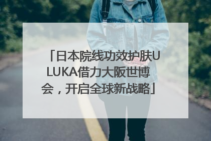 日本院线功效护肤ULUKA借力大阪世博会，开启全球新战略