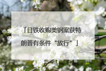 日铁收购美钢案获特朗普有条件“放行”