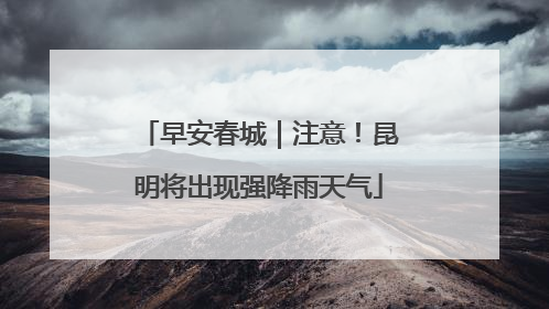 早安春城｜注意！昆明将出现强降雨天气