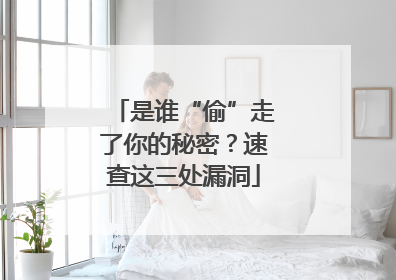 是谁“偷”走了你的秘密？速查这三处漏洞