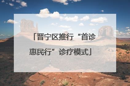 晋宁区推行“首诊惠民行”诊疗模式