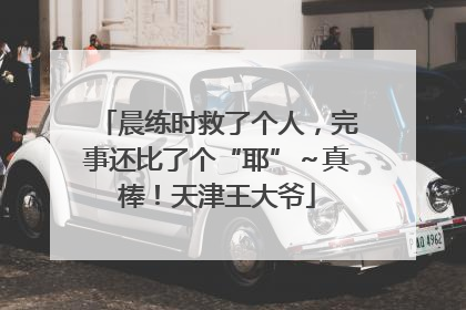 晨练时救了个人，完事还比了个“耶”～真棒！天津王大爷