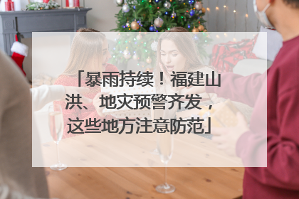 暴雨持续！福建山洪、地灾预警齐发，这些地方注意防范