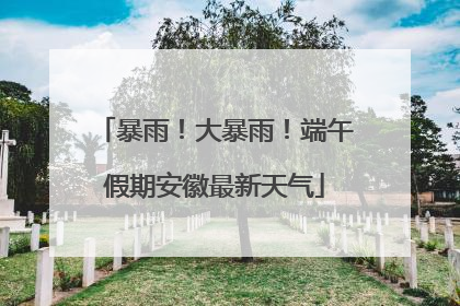 暴雨！大暴雨！端午假期安徽最新天气