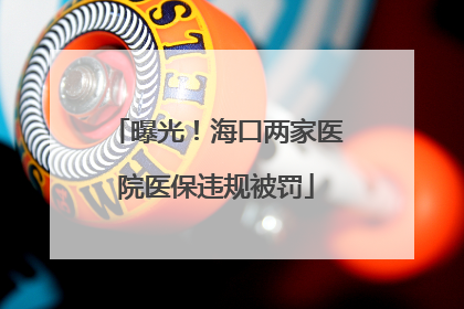 曝光！海口两家医院医保违规被罚