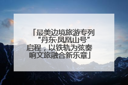 最美边境旅游专列“丹东·凤凰山号”启程，以铁轨为弦奏响文旅融合新乐章