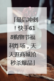 最后冲刺！快手618购物节福利炸场，天天逛商城抢秒杀爆品
