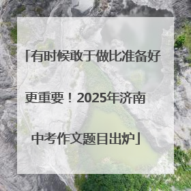 有时候敢于做比准备好更重要！2025年济南中考作文题目出炉