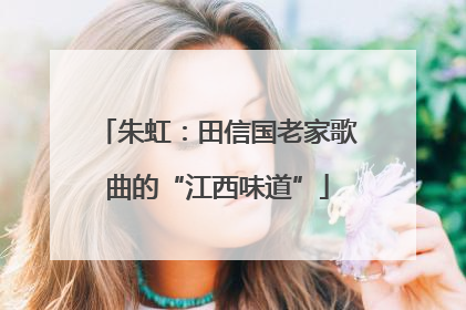 朱虹：田信国老家歌曲的“江西味道”