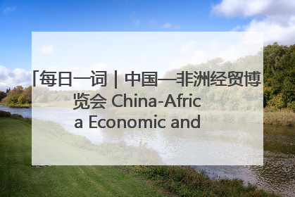 每日一词｜中国—非洲经贸博览会 China-Africa Economic and Trade Expo