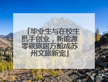 毕业生与在校生携手创业，新能源零碳旅居方舱成苏州文旅新宠