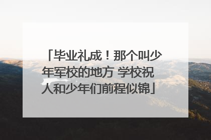毕业礼成！那个叫少年军校的地方 学校祝人和少年们前程似锦