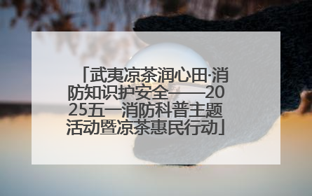 武夷凉茶润心田·消防知识护安全——2025五一消防科普主题活动暨凉茶惠民行动