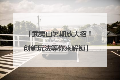 武夷山暑期放大招！创新玩法等你来解锁