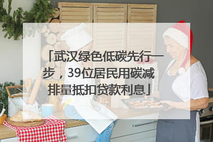 武汉绿色低碳先行一步，39位居民用碳减排量抵扣贷款利息