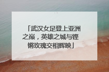 武汉女足登上亚洲之巅，英雄之城与铿锵玫瑰交相辉映