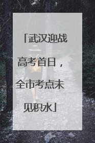 武汉迎战高考首日，全市考点未见积水