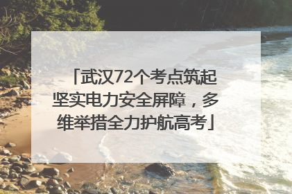 武汉72个考点筑起坚实电力安全屏障，多维举措全力护航高考