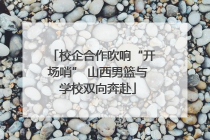 校企合作吹响“开场哨” 山西男篮与学校双向奔赴