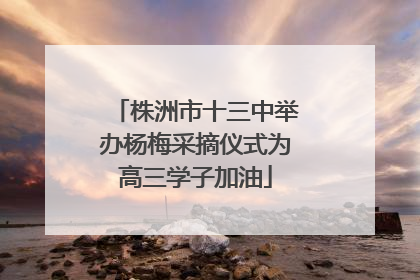 株洲市十三中举办杨梅采摘仪式为高三学子加油
