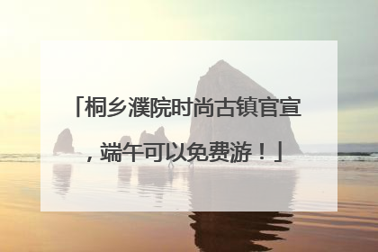 桐乡濮院时尚古镇官宣，端午可以免费游！