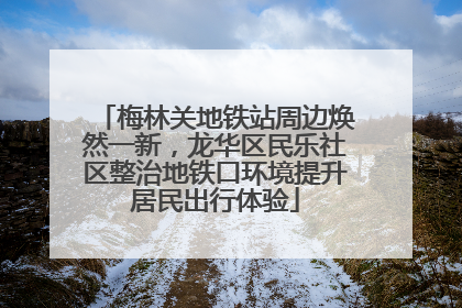 梅林关地铁站周边焕然一新，龙华区民乐社区整治地铁口环境提升居民出行体验