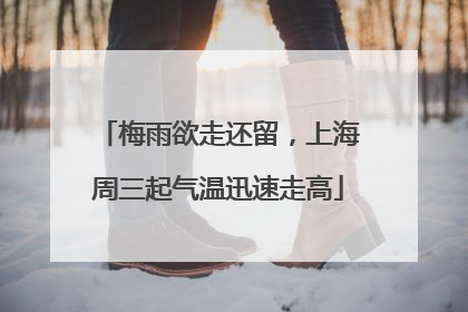 梅雨欲走还留，上海周三起气温迅速走高