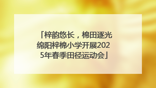 梓韵悠长，棉田逐光 绵阳梓棉小学开展2025年春季田径运动会
