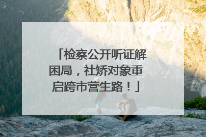 检察公开听证解困局，社矫对象重启跨市营生路！